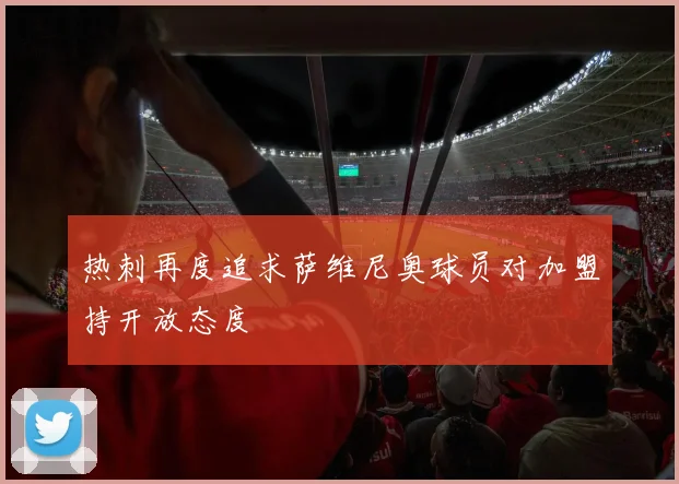 热刺再度追求萨维尼奥球员对加盟持开放态度