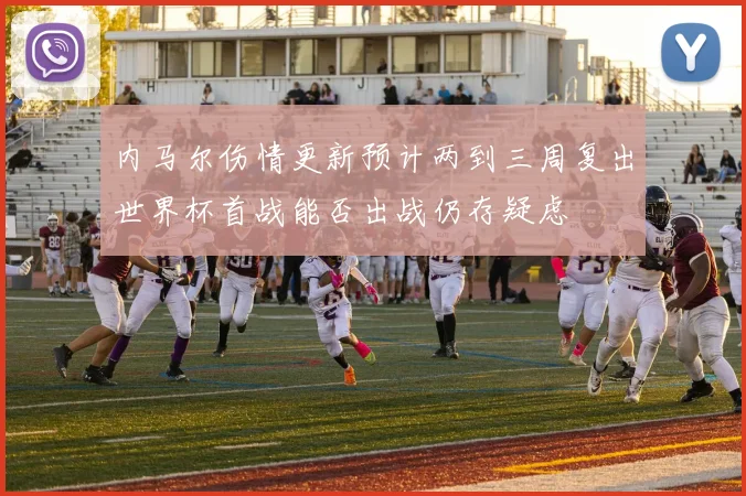 内马尔伤情更新预计两到三周复出世界杯首战能否出战仍存疑虑