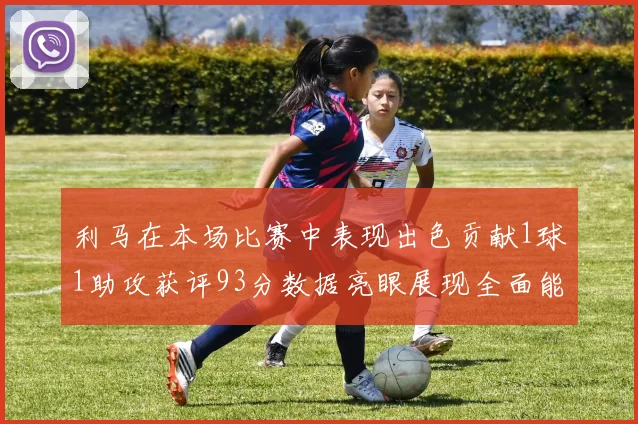 利马在本场比赛中表现出色贡献1球1助攻获评93分数据亮眼展现全面能力