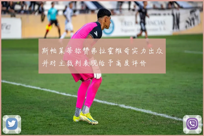 斯帕莱蒂称赞弗拉霍维奇实力出众并对主裁判表现给予高度评价