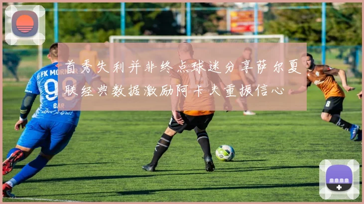 首秀失利并非终点球迷分享萨尔夏联经典数据激励阿卡夫重振信心