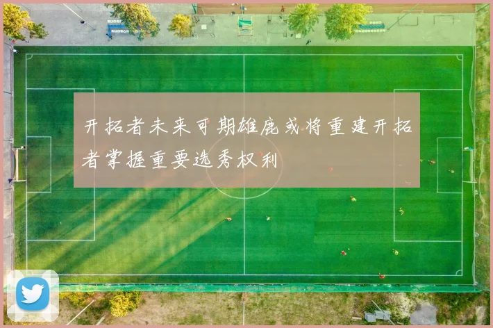 开拓者未来可期雄鹿或将重建开拓者掌握重要选秀权利