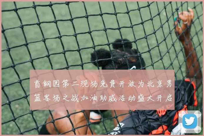 首钢园第二现场免费开放为北京男篮客场之战加油助威活动盛大开启