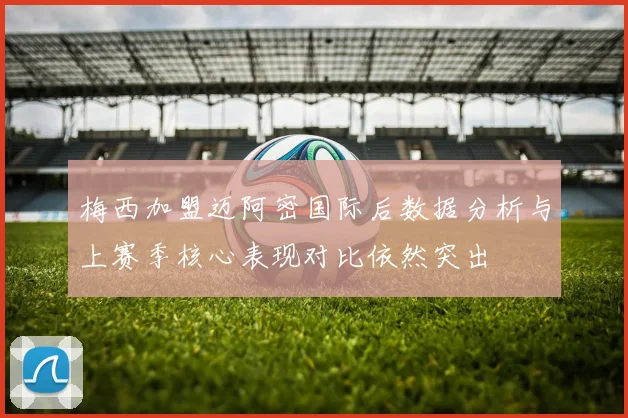 梅西加盟迈阿密国际后数据分析与上赛季核心表现对比依然突出