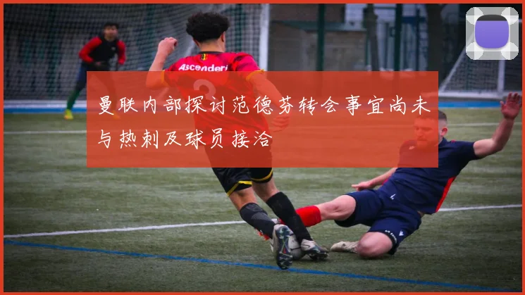 曼联内部探讨范德芬转会事宜尚未与热刺及球员接洽