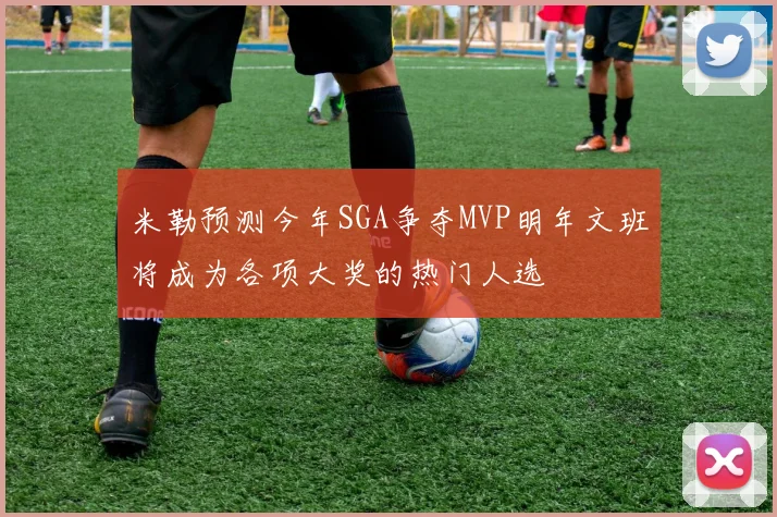 米勒预测今年SGA争夺MVP明年文班将成为各项大奖的热门人选