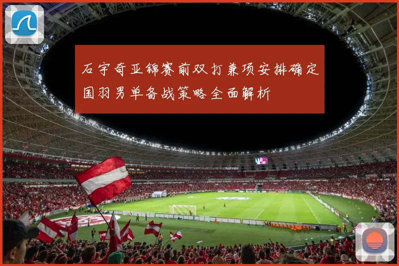 石宇奇亚锦赛前双打兼项安排确定国羽男单备战策略全面解析