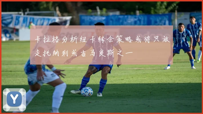 卡拉格分析纽卡转会策略或将只放走托纳利或吉马良斯之一