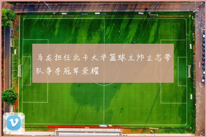 马龙担任北卡大学篮球主帅立志带队争夺冠军荣耀