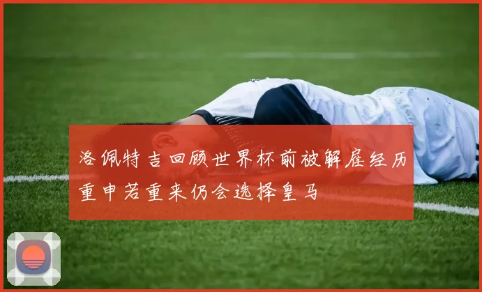 洛佩特吉回顾世界杯前被解雇经历重申若重来仍会选择皇马