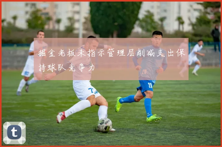 掘金老板未指示管理层削减支出保持球队竞争力