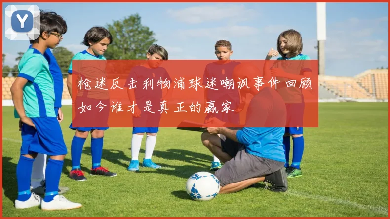 枪迷反击利物浦球迷嘲讽事件回顾如今谁才是真正的赢家