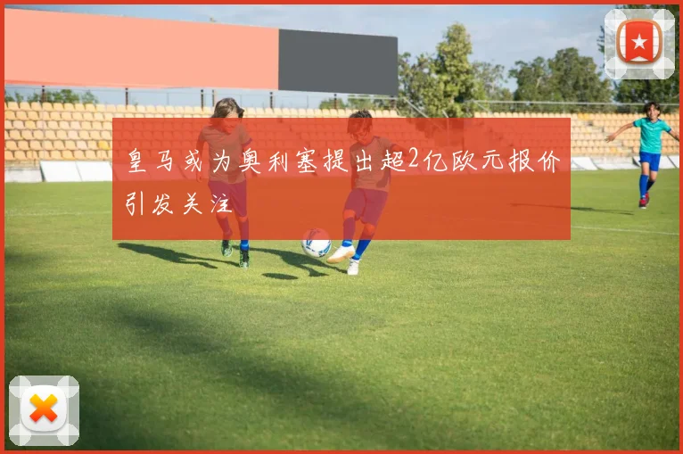 皇马或为奥利塞提出超2亿欧元报价引发关注