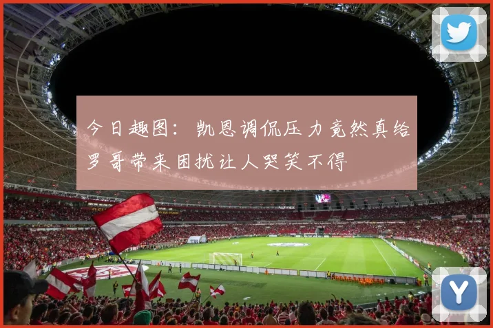 今日趣图：凯恩调侃压力竟然真给罗哥带来困扰让人哭笑不得