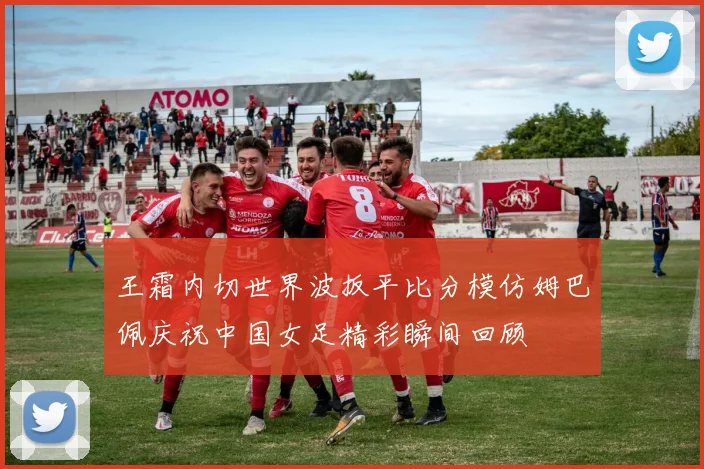 王霜内切世界波扳平比分模仿姆巴佩庆祝中国女足精彩瞬间回顾