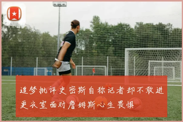 追梦批评史密斯自称记者却不敢进更衣室面对詹姆斯心生畏惧