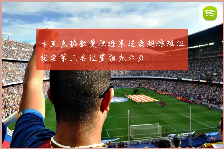 卡里克执教曼联迎来逆袭超越维拉锁定第三名位置领先六分