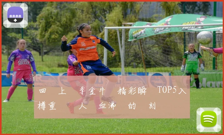 回顧上賽季金牛隊精彩瞬間TOP5入樽重溫讓人熱血沸騰的時刻