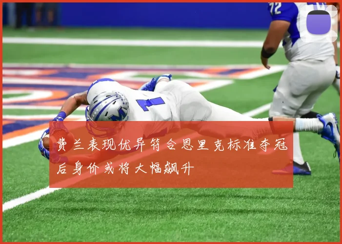 费兰表现优异符合恩里克标准夺冠后身价或将大幅飙升