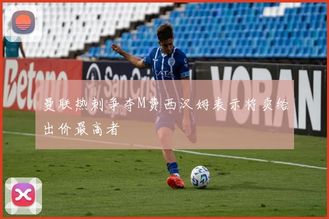曼联热刺争夺M费西汉姆表示将卖给出价最高者