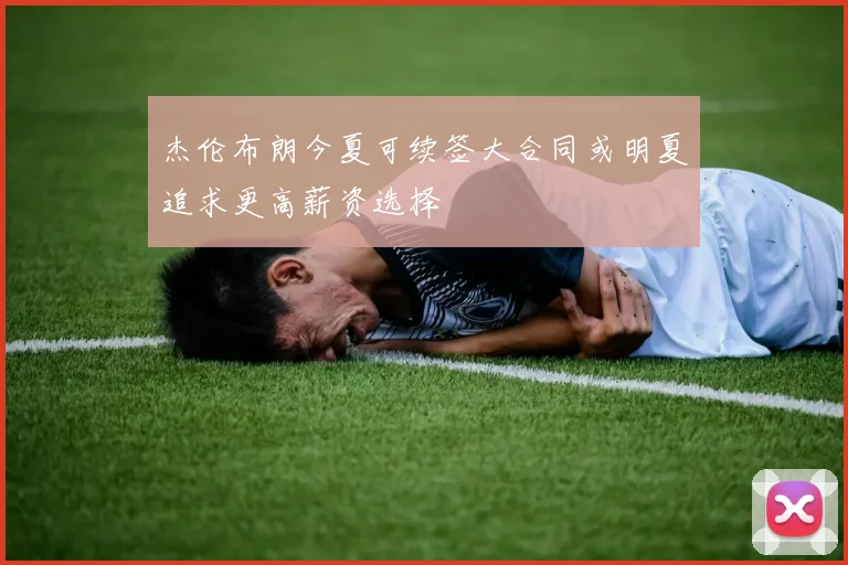 杰伦布朗今夏可续签大合同或明夏追求更高薪资选择