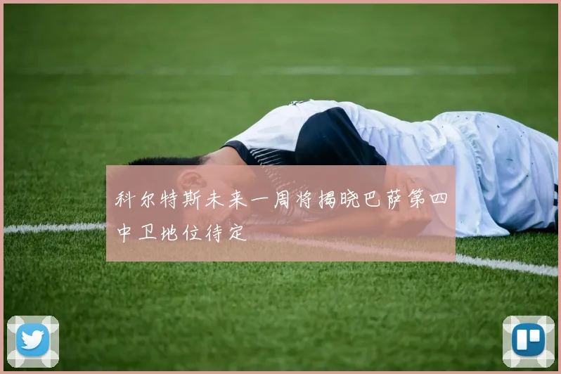科尔特斯未来一周将揭晓巴萨第四中卫地位待定