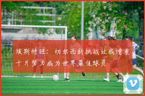 埃斯特旺：切尔西新挑战让我增重十斤努力成为世界最佳球员