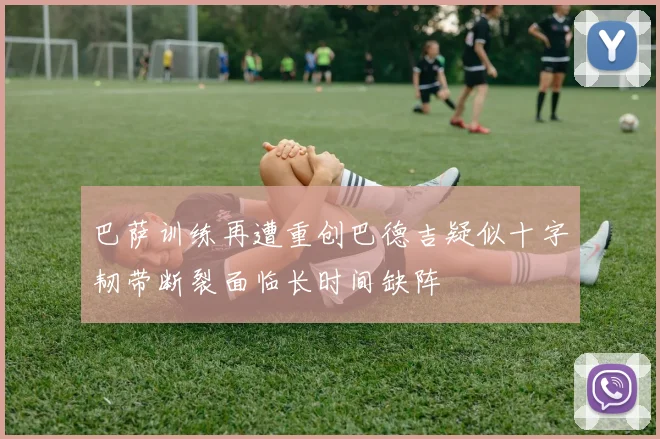 巴萨训练再遭重创巴德吉疑似十字韧带断裂面临长时间缺阵