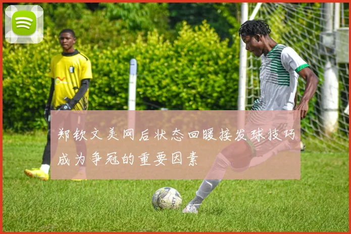 郑钦文美网后状态回暖接发球技巧成为争冠的重要因素