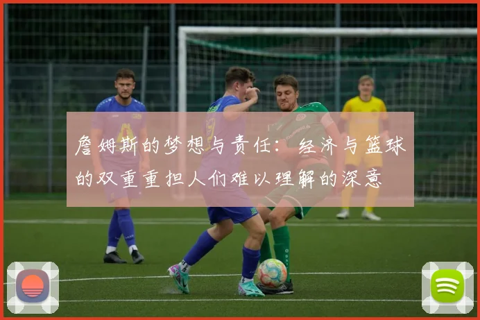 詹姆斯的梦想与责任：经济与篮球的双重重担人们难以理解的深意