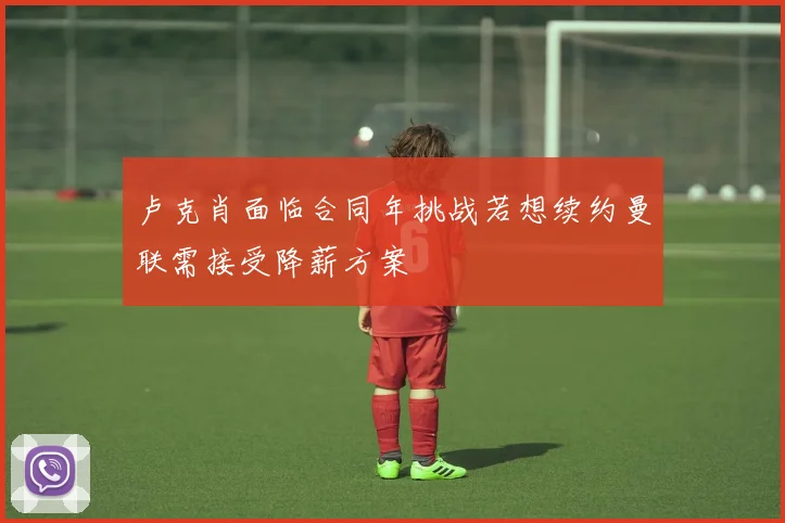 卢克肖面临合同年挑战若想续约曼联需接受降薪方案