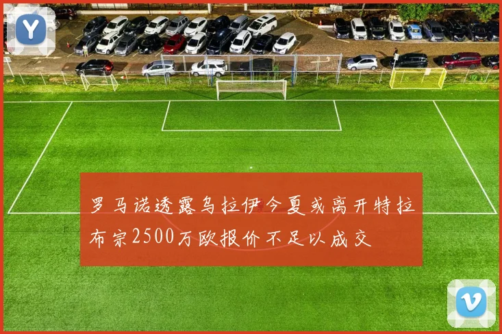 罗马诺透露乌拉伊今夏或离开特拉布宗2500万欧报价不足以成交