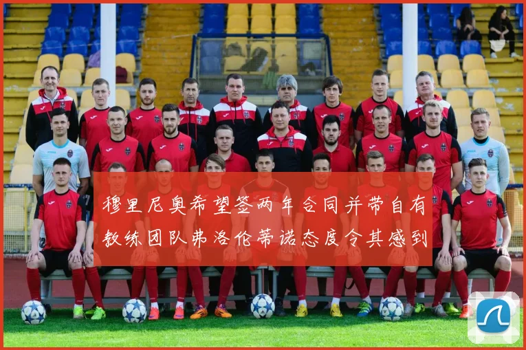 穆里尼奥希望签两年合同并带自有教练团队弗洛伦蒂诺态度令其感到失望