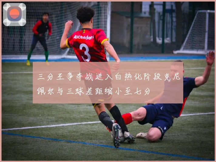 三分王争夺战进入白热化阶段克尼佩尔与三球差距缩小至七分