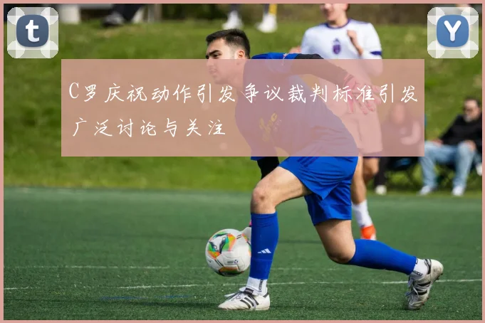 C罗庆祝动作引发争议裁判标准引发广泛讨论与关注